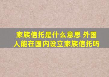 家族信托是什么意思 外国人能在国内设立家族信托吗